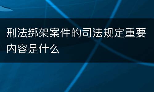 刑法绑架案件的司法规定重要内容是什么