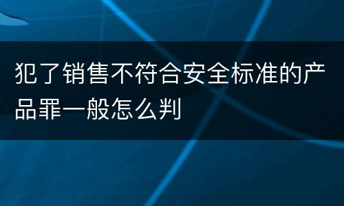 犯了销售不符合安全标准的产品罪一般怎么判