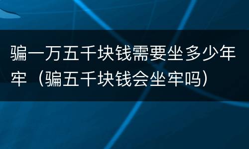 骗一万五千块钱需要坐多少年牢（骗五千块钱会坐牢吗）