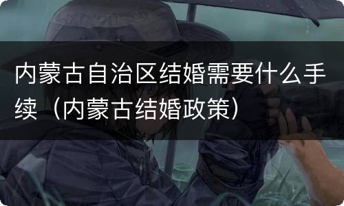 内蒙古自治区结婚需要什么手续（内蒙古结婚政策）