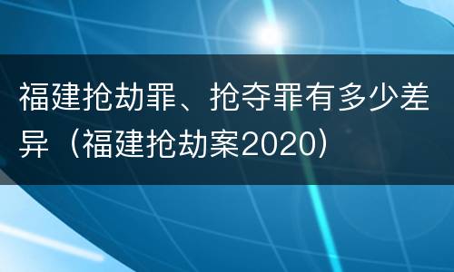 福建抢劫罪、抢夺罪有多少差异（福建抢劫案2020）