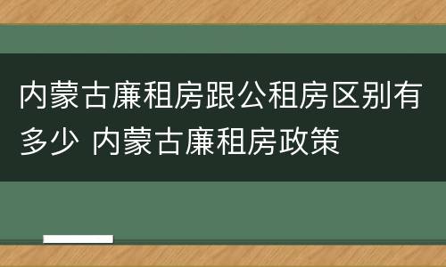 内蒙古廉租房跟公租房区别有多少 内蒙古廉租房政策
