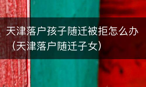 天津落户孩子随迁被拒怎么办（天津落户随迁子女）