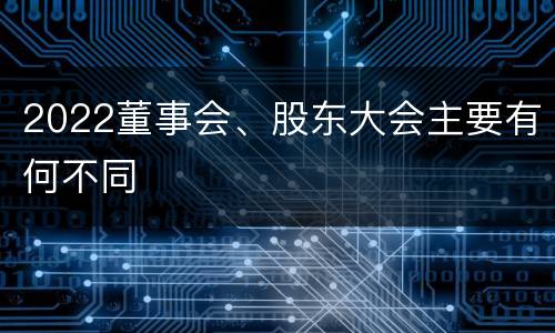 2022董事会、股东大会主要有何不同