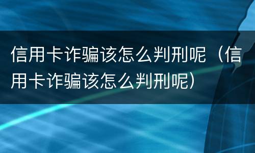 信用卡诈骗该怎么判刑呢（信用卡诈骗该怎么判刑呢）