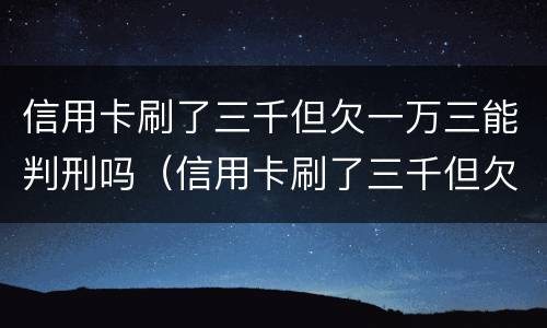 信用卡刷了三千但欠一万三能判刑吗（信用卡刷了三千但欠一万三能判刑吗知乎）