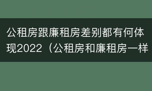 公租房跟廉租房差别都有何体现2022（公租房和廉租房一样吗有什么区别）