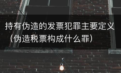 持有伪造的发票犯罪主要定义（伪造税票构成什么罪）