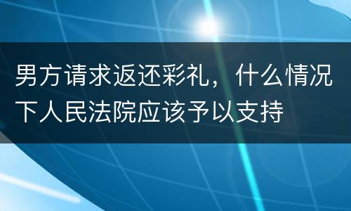 男方请求返还彩礼，什么情况下人民法院应该予以支持