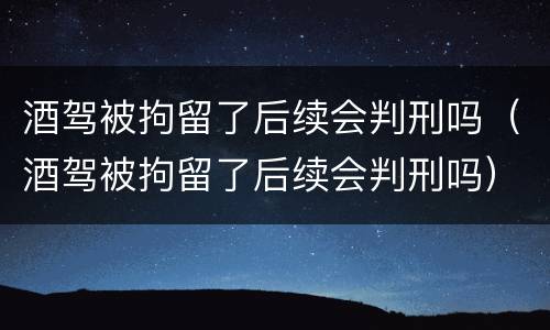 酒驾被拘留了后续会判刑吗（酒驾被拘留了后续会判刑吗）