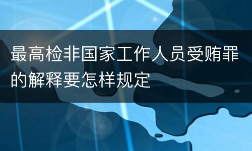 最高检非国家工作人员受贿罪的解释要怎样规定