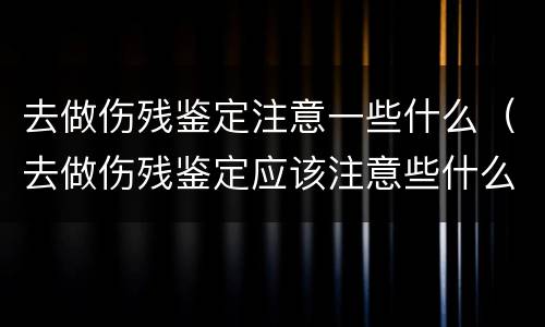 去做伤残鉴定注意一些什么（去做伤残鉴定应该注意些什么）