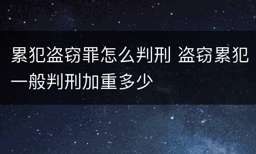 累犯盗窃罪怎么判刑 盗窃累犯一般判刑加重多少
