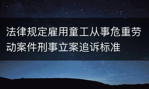 法律规定雇用童工从事危重劳动案件刑事立案追诉标准