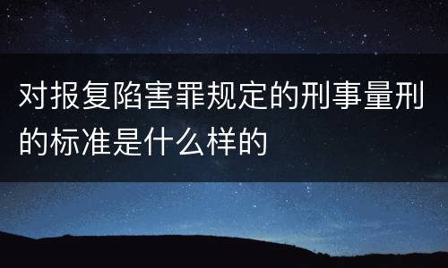 对报复陷害罪规定的刑事量刑的标准是什么样的