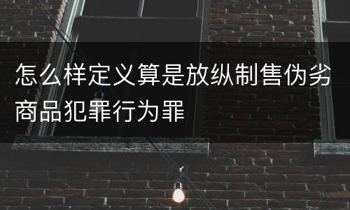 怎么样定义算是放纵制售伪劣商品犯罪行为罪