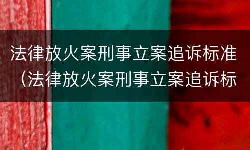 法律放火案刑事立案追诉标准（法律放火案刑事立案追诉标准是什么）