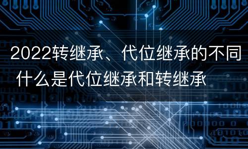 2022转继承、代位继承的不同 什么是代位继承和转继承