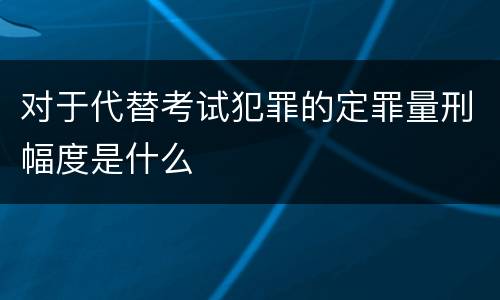 对于代替考试犯罪的定罪量刑幅度是什么