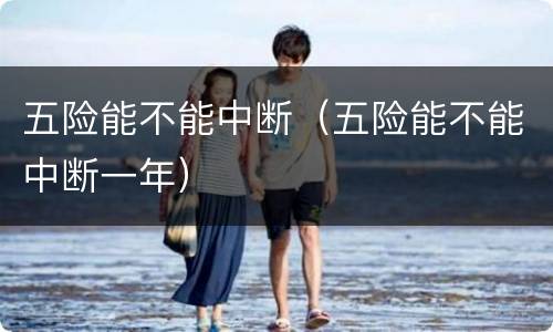 五险能不能中断（五险能不能中断一年）