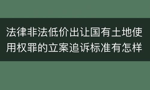 法律非法低价出让国有土地使用权罪的立案追诉标准有怎样的规定