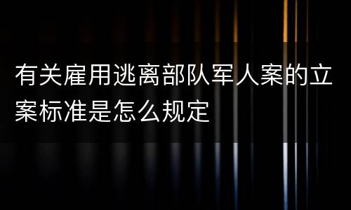 有关雇用逃离部队军人案的立案标准是怎么规定