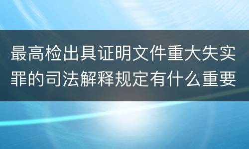 最高检出具证明文件重大失实罪的司法解释规定有什么重要内容