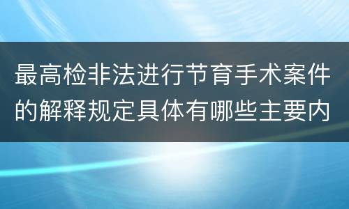 最高检非法进行节育手术案件的解释规定具体有哪些主要内容
