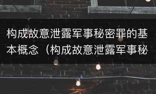 构成故意泄露军事秘密罪的基本概念（构成故意泄露军事秘密罪的基本概念是）