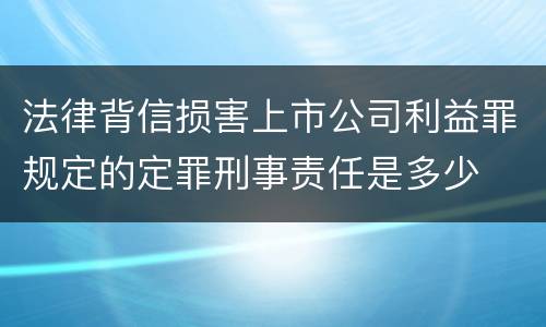 法律背信损害上市公司利益罪规定的定罪刑事责任是多少