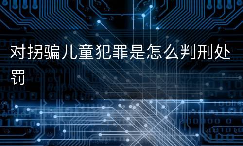 对拐骗儿童犯罪是怎么判刑处罚