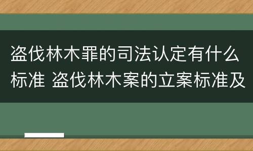 盗伐林木罪的司法认定有什么标准 盗伐林木案的立案标准及定罪与量刑