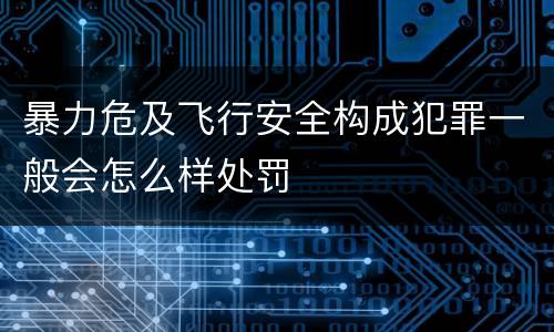暴力危及飞行安全构成犯罪一般会怎么样处罚