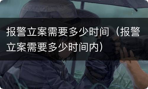 报警立案需要多少时间（报警立案需要多少时间内）