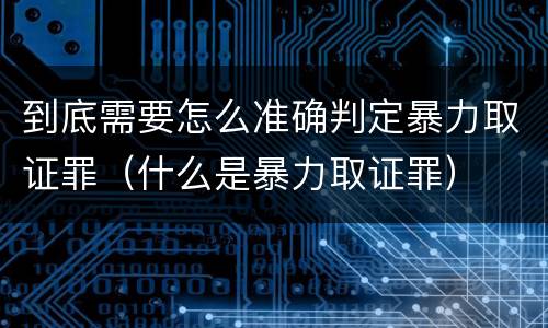 到底需要怎么准确判定暴力取证罪（什么是暴力取证罪）