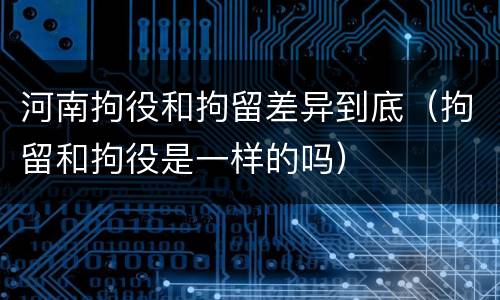 河南拘役和拘留差异到底（拘留和拘役是一样的吗）