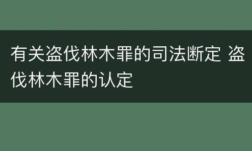 有关盗伐林木罪的司法断定 盗伐林木罪的认定