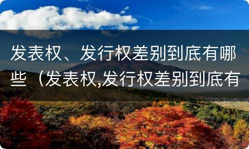 发表权、发行权差别到底有哪些（发表权,发行权差别到底有哪些）