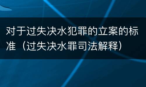 对于过失决水犯罪的立案的标准（过失决水罪司法解释）