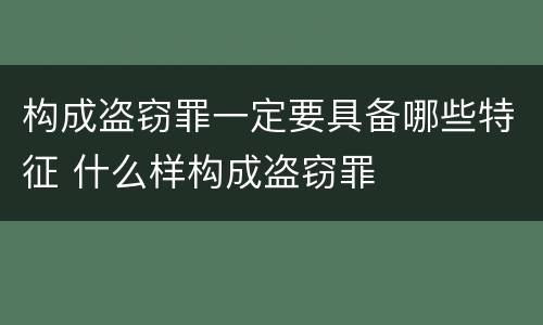 构成盗窃罪一定要具备哪些特征 什么样构成盗窃罪