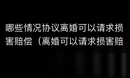 哪些情况协议离婚可以请求损害赔偿（离婚可以请求损害赔偿的情形）