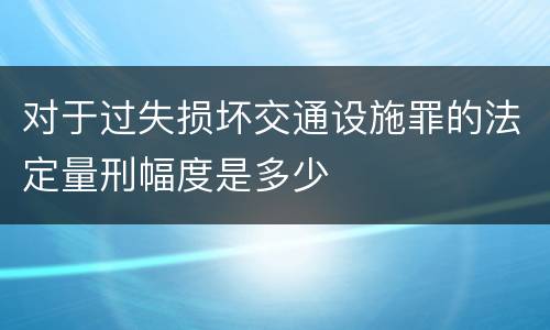 对于过失损坏交通设施罪的法定量刑幅度是多少