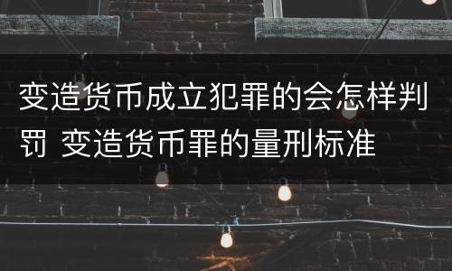 变造货币成立犯罪的会怎样判罚 变造货币罪的量刑标准