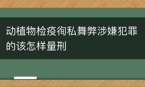 动植物检疫徇私舞弊涉嫌犯罪的该怎样量刑