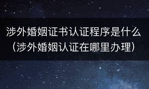 涉外婚姻证书认证程序是什么（涉外婚姻认证在哪里办理）