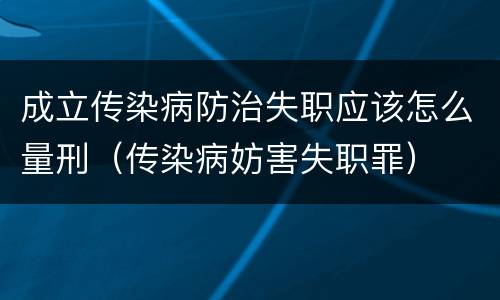 成立传染病防治失职应该怎么量刑（传染病妨害失职罪）