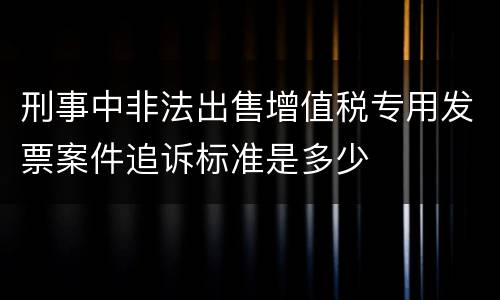刑事中非法出售增值税专用发票案件追诉标准是多少
