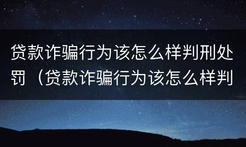 贷款诈骗行为该怎么样判刑处罚（贷款诈骗行为该怎么样判刑处罚多少年）