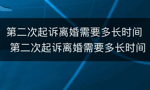 第二次起诉离婚需要多长时间 第二次起诉离婚需要多长时间才能起诉