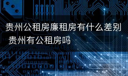 贵州公租房廉租房有什么差别 贵州有公租房吗